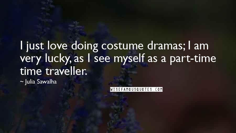 Julia Sawalha quotes: I just love doing costume dramas; I am very lucky, as I see myself as a part-time time traveller.