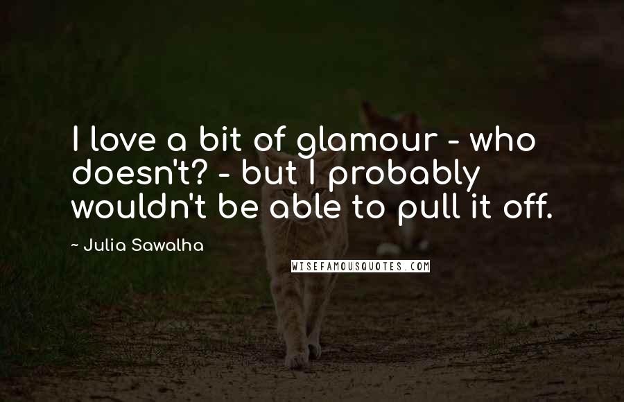 Julia Sawalha quotes: I love a bit of glamour - who doesn't? - but I probably wouldn't be able to pull it off.