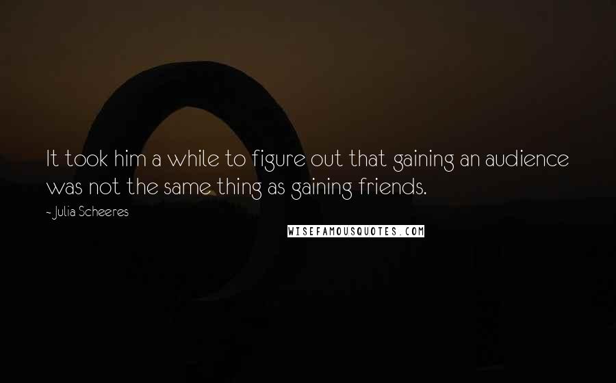 Julia Scheeres quotes: It took him a while to figure out that gaining an audience was not the same thing as gaining friends.