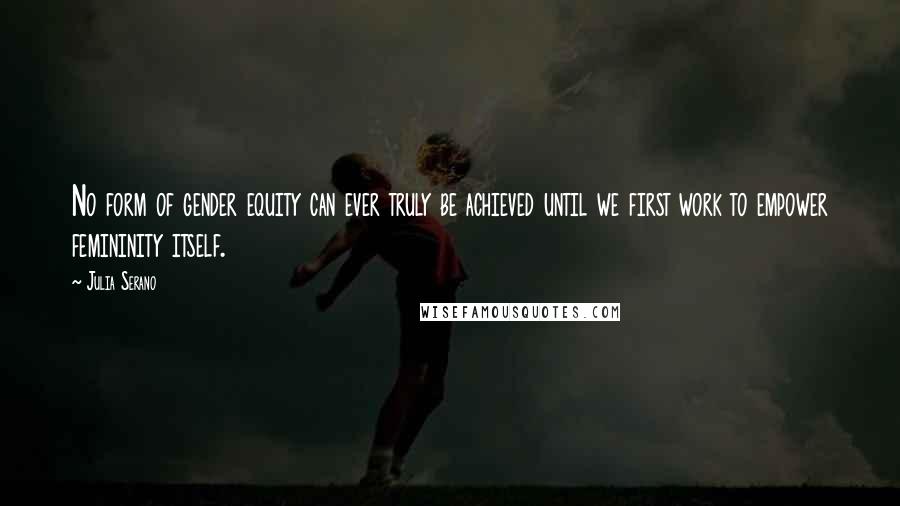 Julia Serano quotes: No form of gender equity can ever truly be achieved until we first work to empower femininity itself.