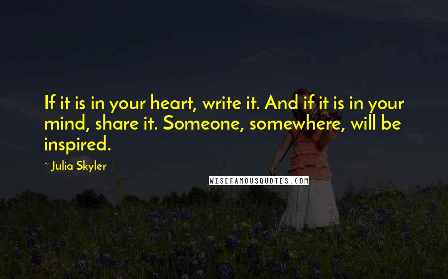 Julia Skyler quotes: If it is in your heart, write it. And if it is in your mind, share it. Someone, somewhere, will be inspired.