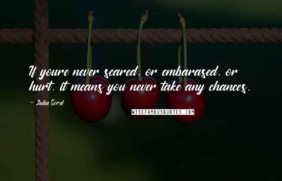 Julia Sorel quotes: If youre never scared, or embarased, or hurt, it means you never take any chances.