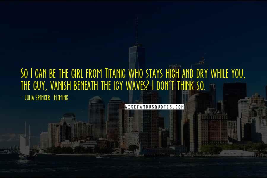 Julia Spencer-Fleming quotes: So I can be the girl from Titanic who stays high and dry while you, the guy, vanish beneath the icy waves? I don't think so.