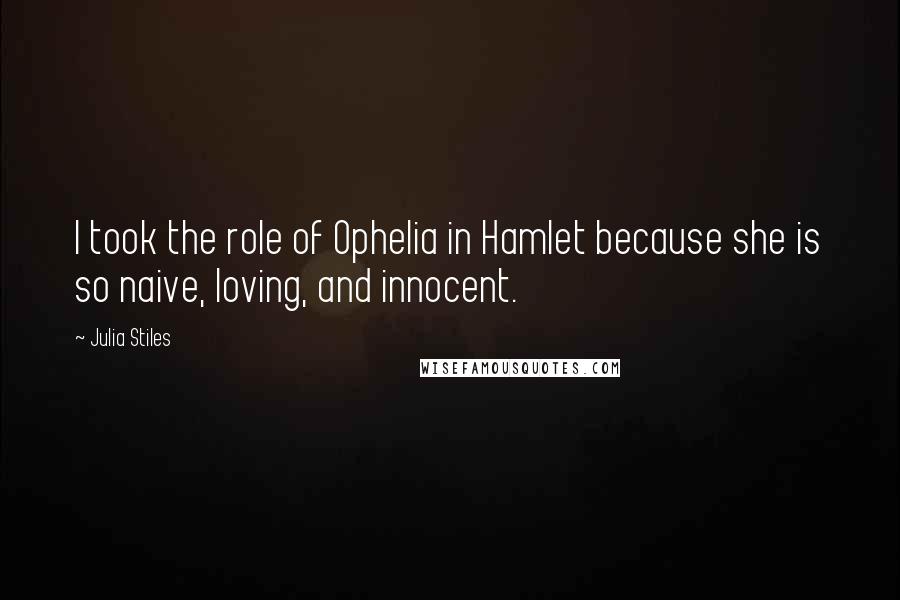 Julia Stiles quotes: I took the role of Ophelia in Hamlet because she is so naive, loving, and innocent.