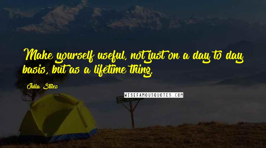 Julia Stiles quotes: Make yourself useful, not just on a day to day basis, but as a lifetime thing.