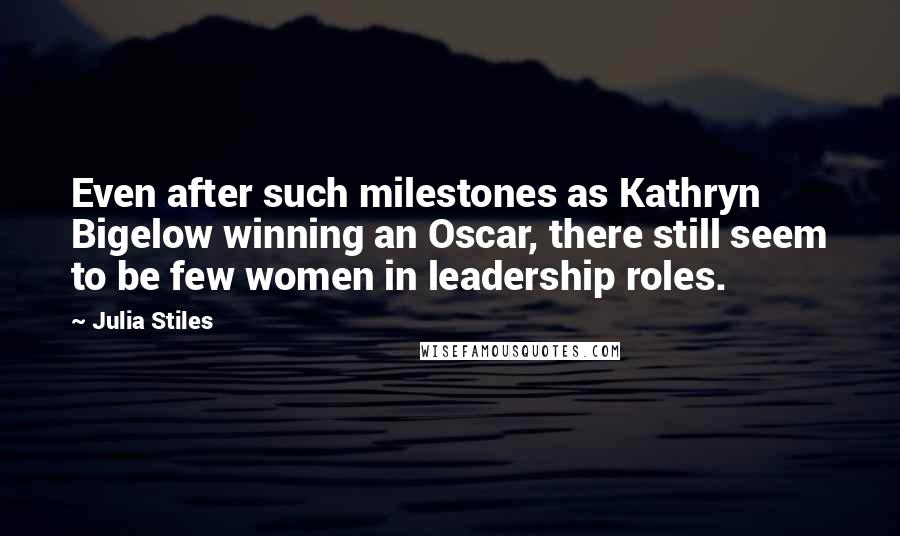 Julia Stiles quotes: Even after such milestones as Kathryn Bigelow winning an Oscar, there still seem to be few women in leadership roles.