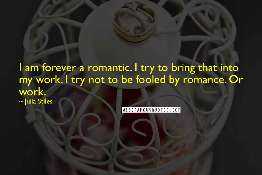 Julia Stiles quotes: I am forever a romantic. I try to bring that into my work. I try not to be fooled by romance. Or work.