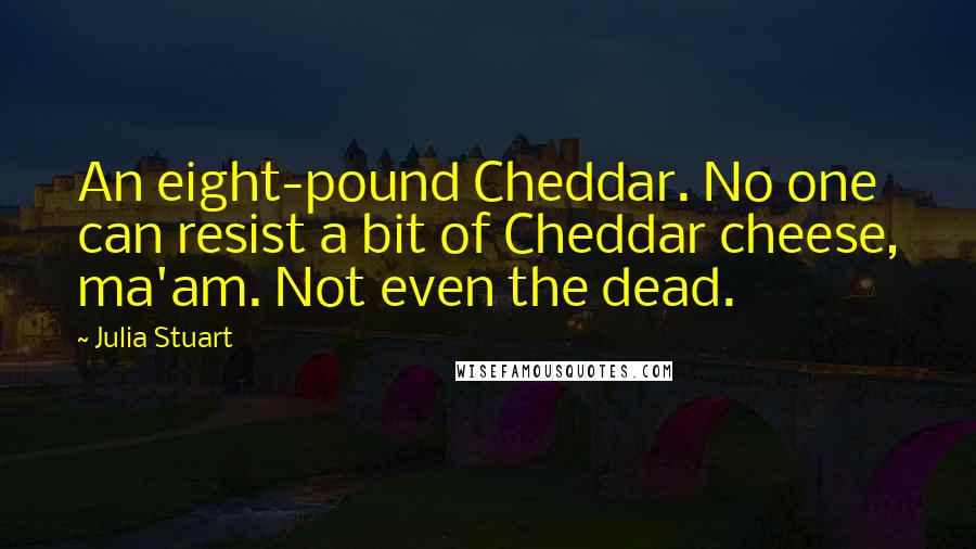 Julia Stuart quotes: An eight-pound Cheddar. No one can resist a bit of Cheddar cheese, ma'am. Not even the dead.