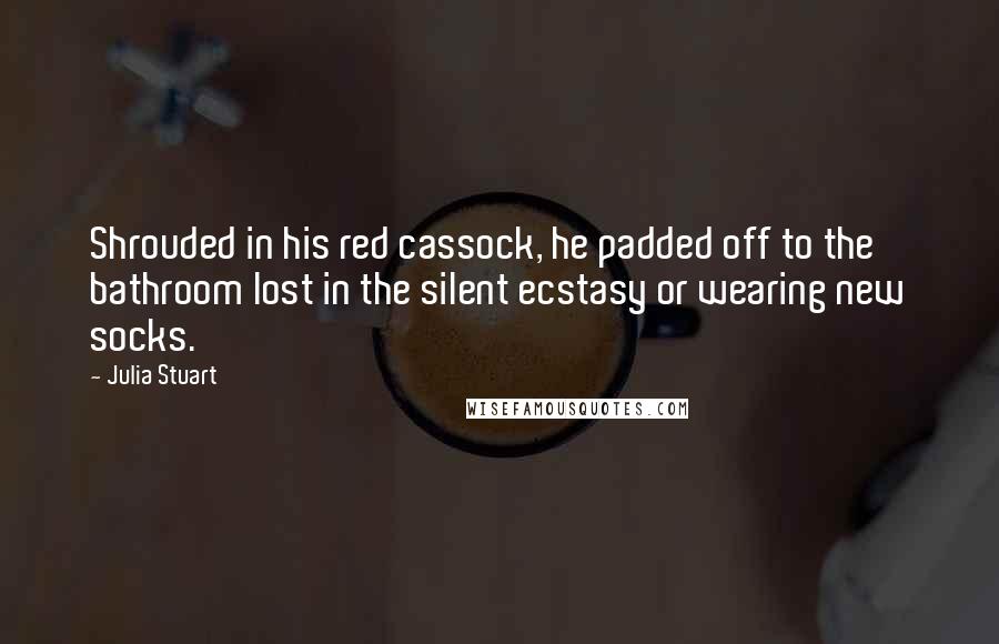 Julia Stuart quotes: Shrouded in his red cassock, he padded off to the bathroom lost in the silent ecstasy or wearing new socks.