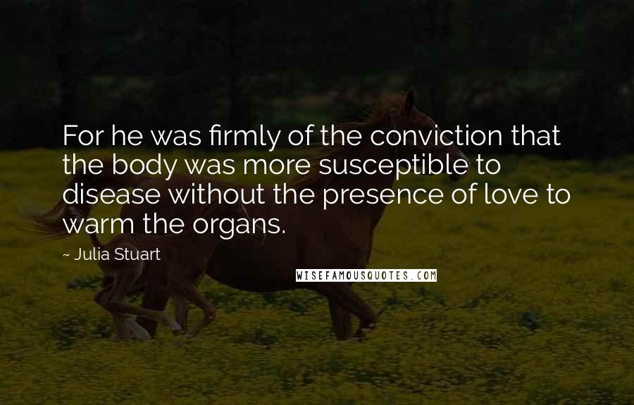 Julia Stuart quotes: For he was firmly of the conviction that the body was more susceptible to disease without the presence of love to warm the organs.