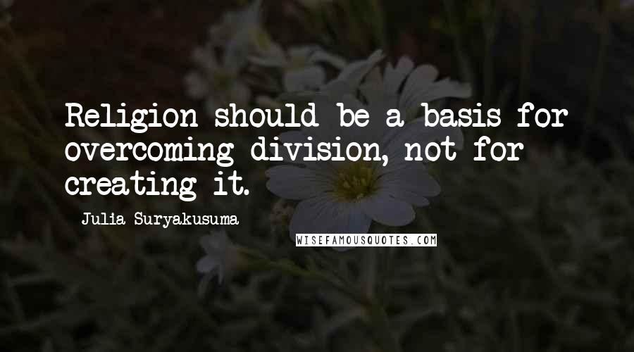 Julia Suryakusuma quotes: Religion should be a basis for overcoming division, not for creating it.