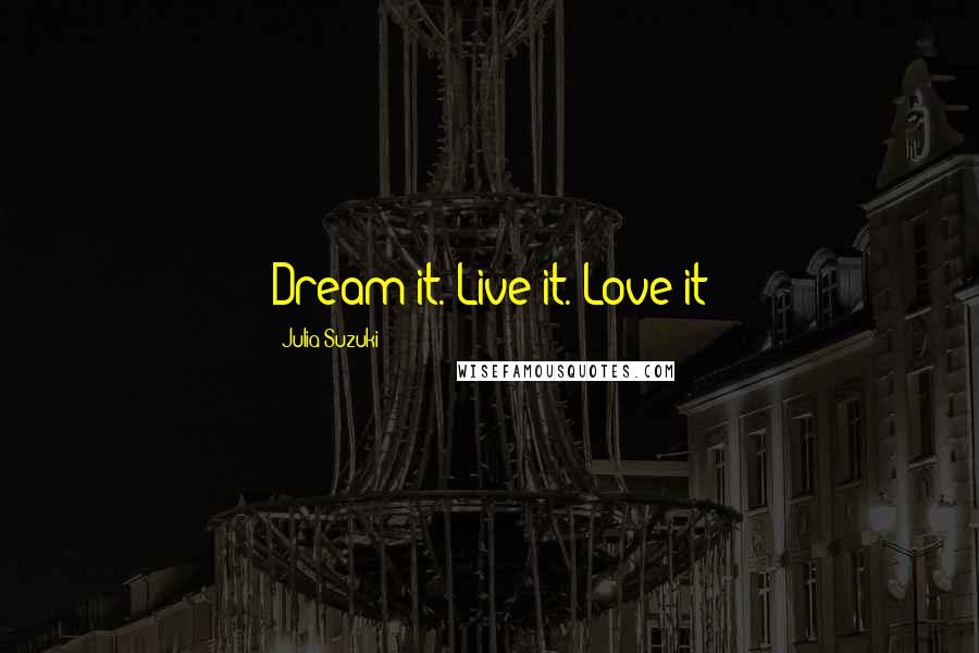 Julia Suzuki quotes: Dream it. Live it. Love it