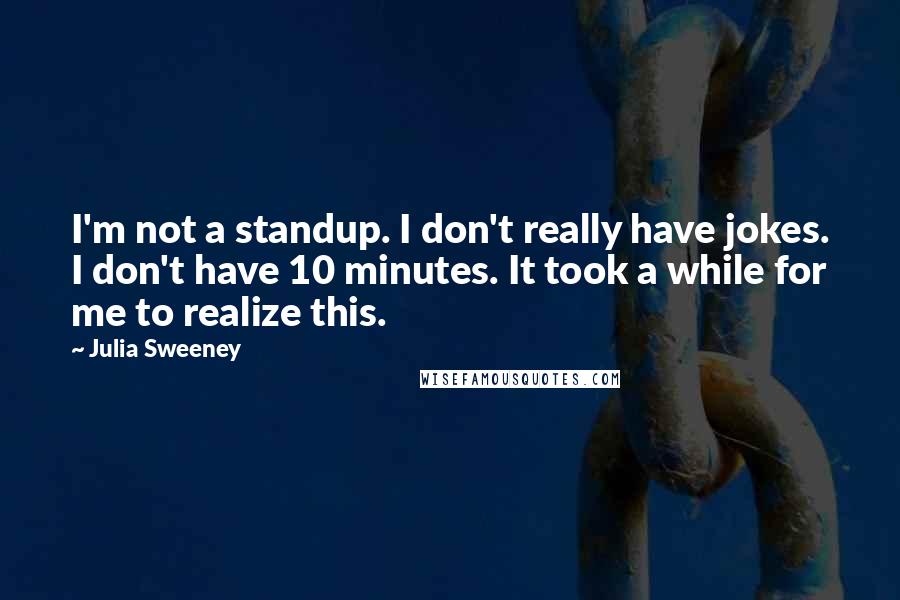 Julia Sweeney quotes: I'm not a standup. I don't really have jokes. I don't have 10 minutes. It took a while for me to realize this.