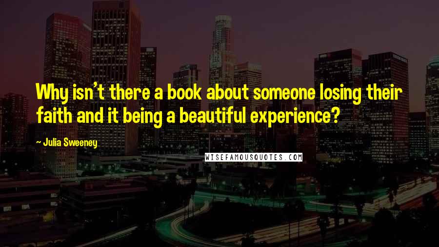 Julia Sweeney quotes: Why isn't there a book about someone losing their faith and it being a beautiful experience?