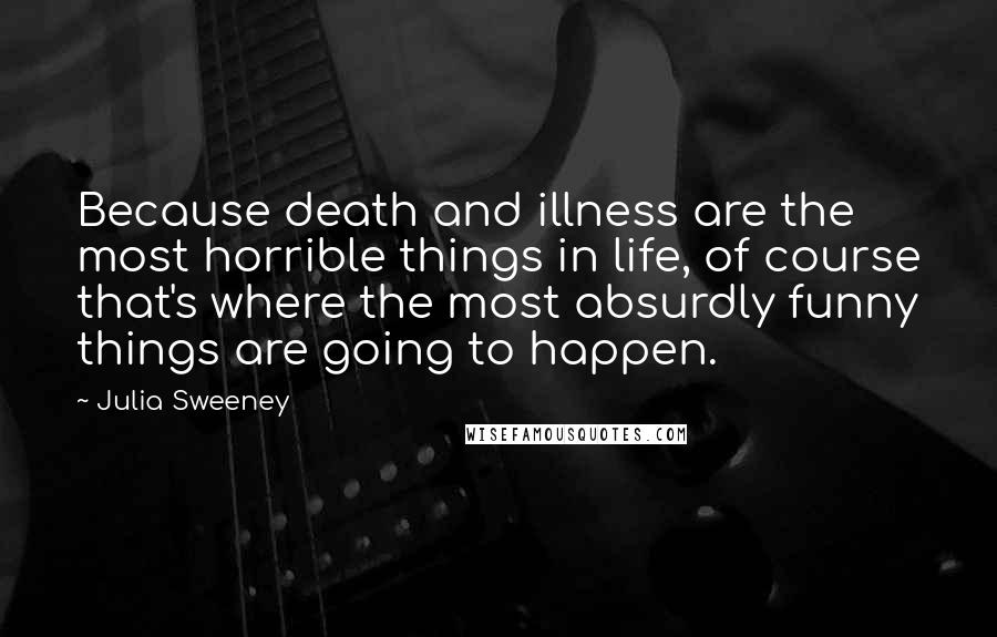 Julia Sweeney quotes: Because death and illness are the most horrible things in life, of course that's where the most absurdly funny things are going to happen. Julia Sweeney quotes: Because death and illness are the most horrible things in life, of course that's where the most absurdly funny things are going to happen.