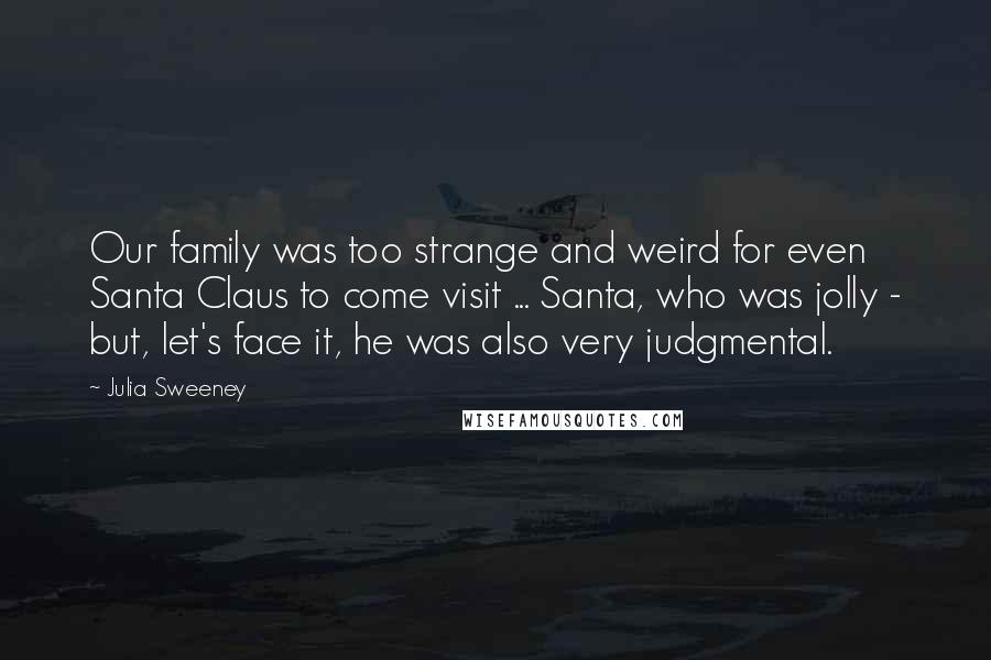 Julia Sweeney quotes: Our family was too strange and weird for even Santa Claus to come visit ... Santa, who was jolly - but, let's face it, he was also very judgmental. Julia Sweeney quotes: Our family was too strange and weird for even Santa Claus to come visit ... Santa, who was jolly - but, let's face it, he was also very judgmental.