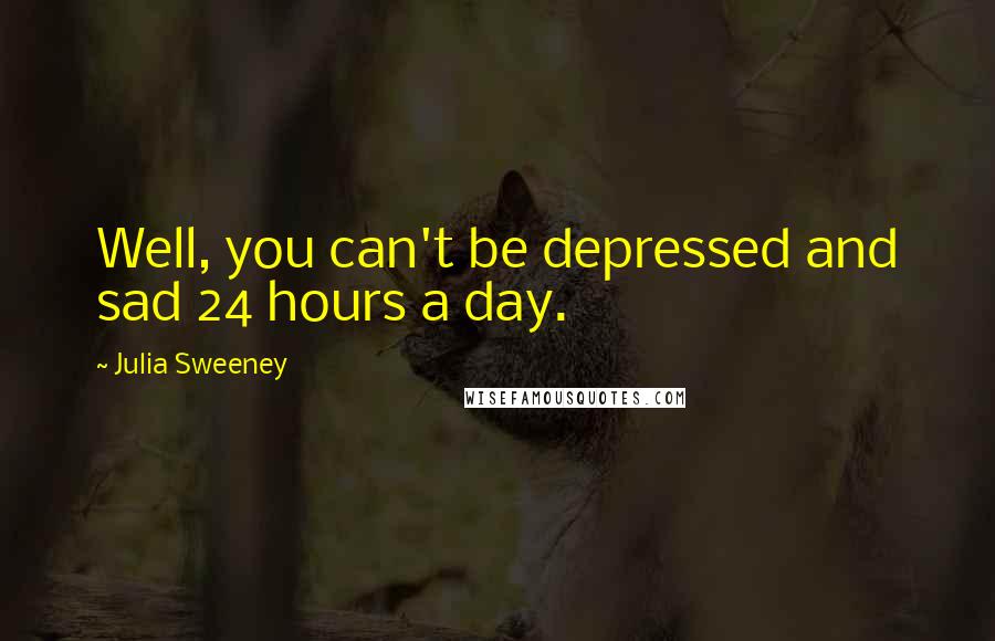 Julia Sweeney quotes: Well, you can't be depressed and sad 24 hours a day.