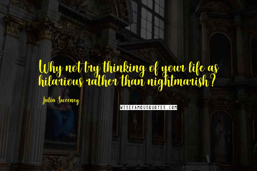 Julia Sweeney quotes: Why not try thinking of your life as hilarious rather than nightmarish?