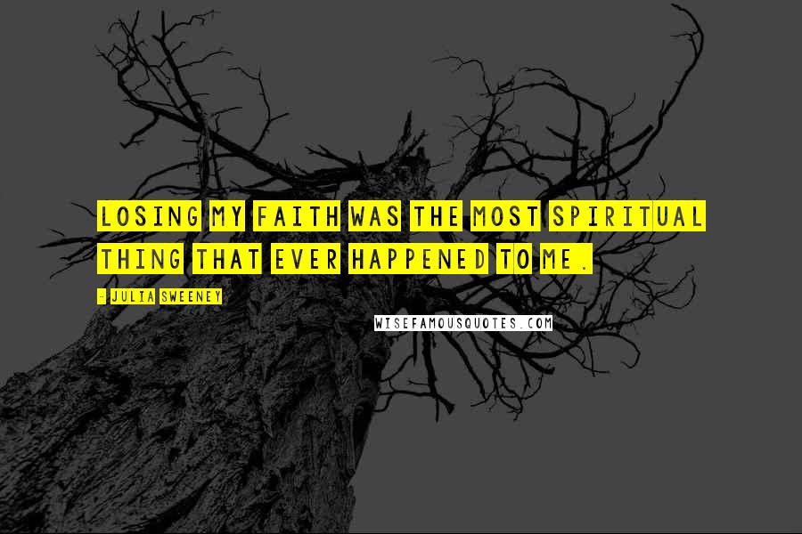 Julia Sweeney quotes: Losing my faith was the most spiritual thing that ever happened to me.