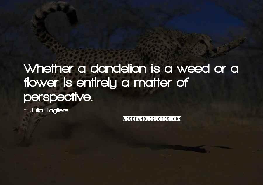Julia Tagliere quotes: Whether a dandelion is a weed or a flower is entirely a matter of perspective.