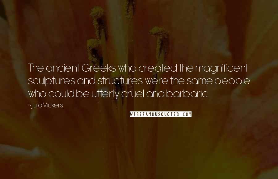 Julia Vickers quotes: The ancient Greeks who created the magnificent sculptures and structures were the same people who could be utterly cruel and barbaric.