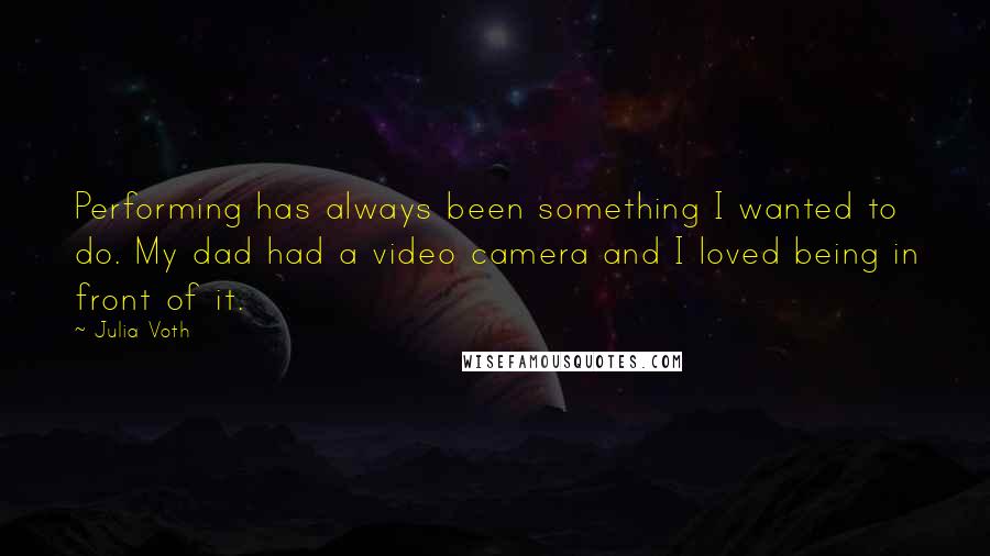 Julia Voth quotes: Performing has always been something I wanted to do. My dad had a video camera and I loved being in front of it. Julia Voth quotes: Performing has always been something I wanted to do. My dad had a video camera and I loved being in front of it.