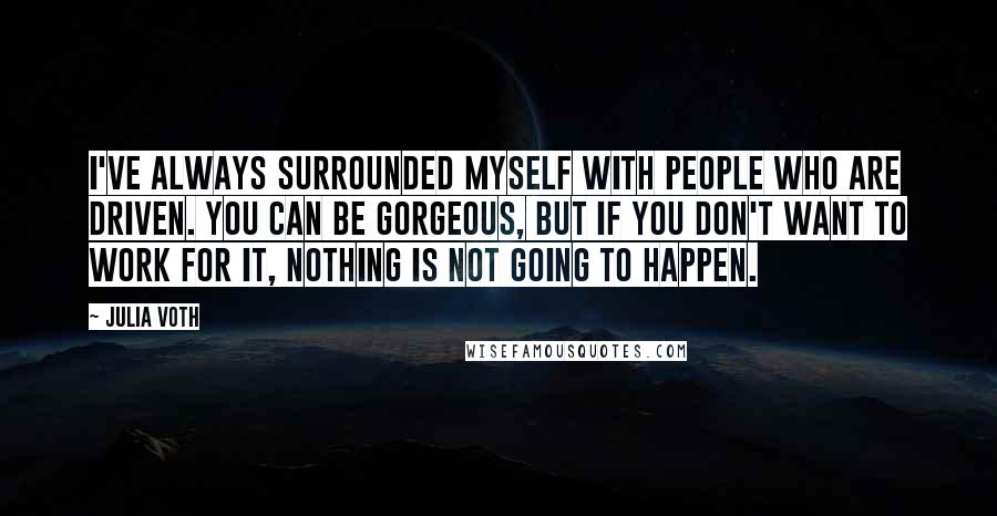 Julia Voth quotes: I've always surrounded myself with people who are driven. You can be gorgeous, but if you don't want to work for it, nothing is not going to happen. Julia Voth quotes: I've always surrounded myself with people who are driven. You can be gorgeous, but if you don't want to work for it, nothing is not going to happen.