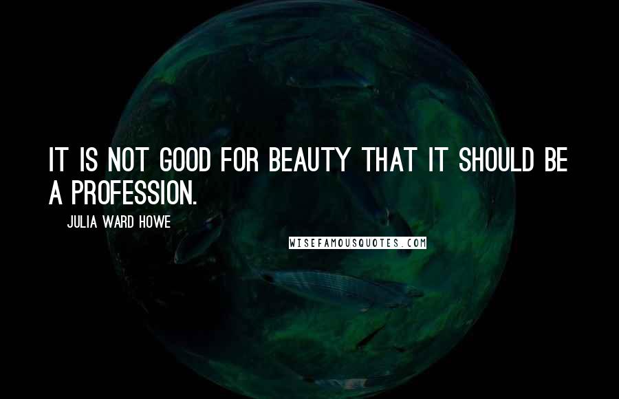 Julia Ward Howe quotes: It is not good for beauty that it should be a profession.