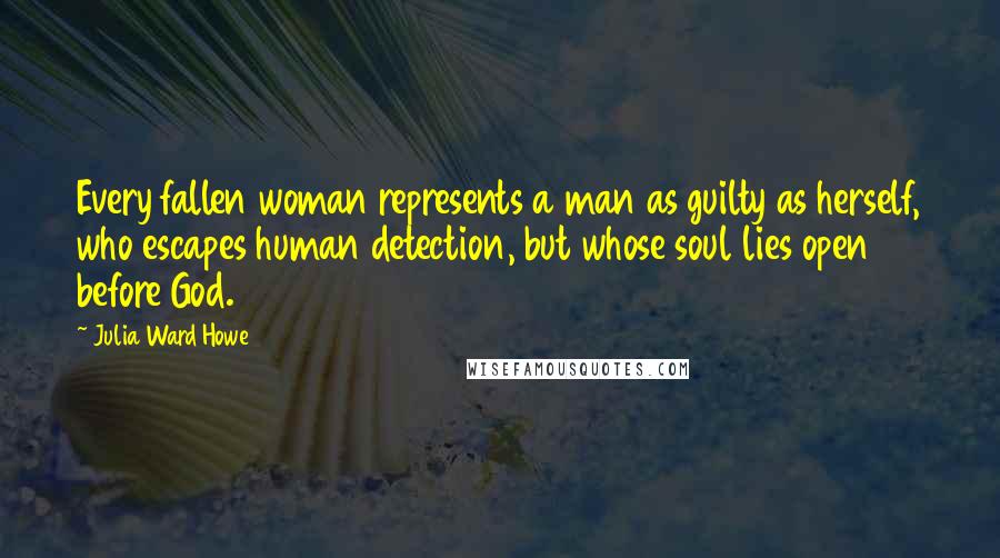 Julia Ward Howe quotes: Every fallen woman represents a man as guilty as herself, who escapes human detection, but whose soul lies open before God.