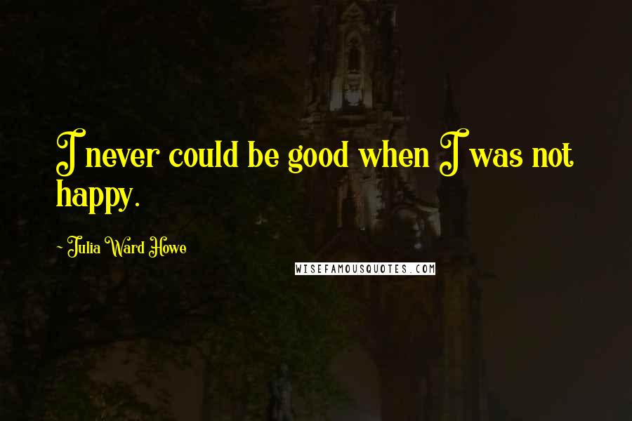 Julia Ward Howe quotes: I never could be good when I was not happy.