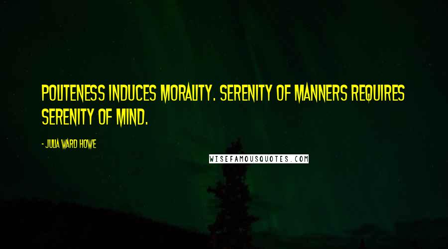 Julia Ward Howe quotes: Politeness induces morality. Serenity of manners requires serenity of mind.