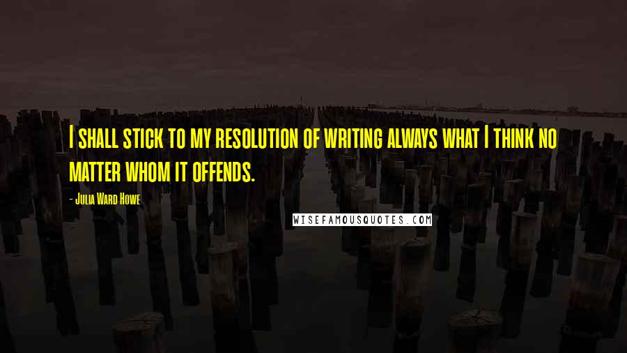 Julia Ward Howe quotes: I shall stick to my resolution of writing always what I think no matter whom it offends.