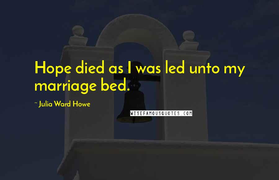 Julia Ward Howe quotes: Hope died as I was led unto my marriage bed.
