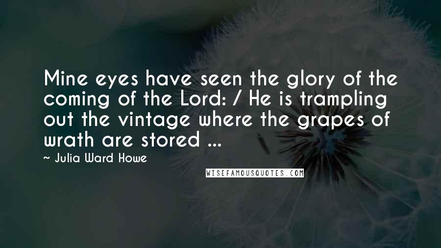 Julia Ward Howe quotes: Mine eyes have seen the glory of the coming of the Lord: / He is trampling out the vintage where the grapes of wrath are stored ...