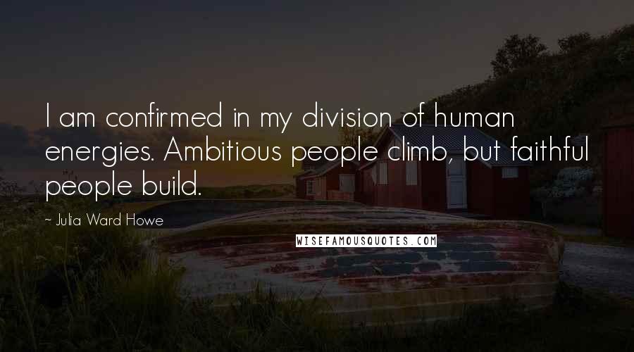 Julia Ward Howe quotes: I am confirmed in my division of human energies. Ambitious people climb, but faithful people build.