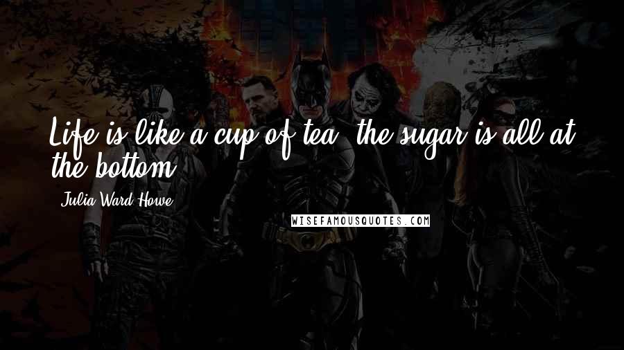 Julia Ward Howe quotes: Life is like a cup of tea, the sugar is all at the bottom!