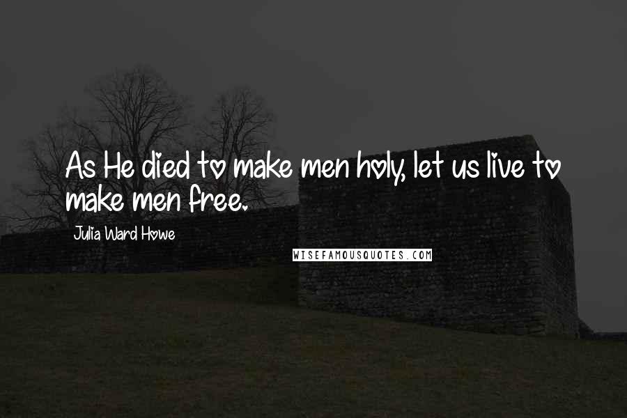 Julia Ward Howe quotes: As He died to make men holy, let us live to make men free.