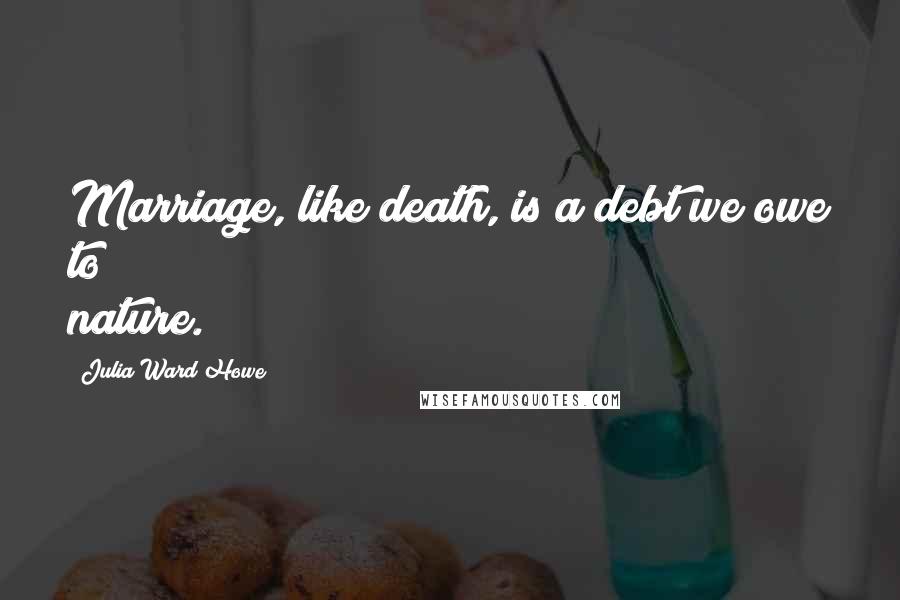 Julia Ward Howe quotes: Marriage, like death, is a debt we owe to nature.