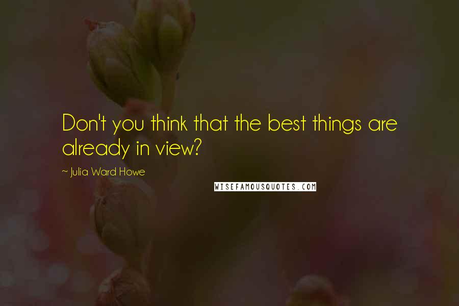 Julia Ward Howe quotes: Don't you think that the best things are already in view?