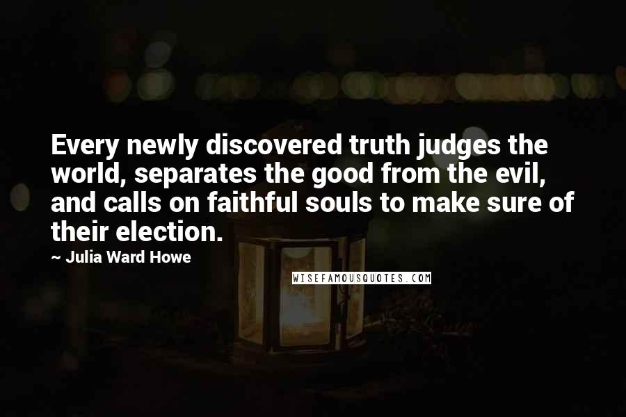 Julia Ward Howe quotes: Every newly discovered truth judges the world, separates the good from the evil, and calls on faithful souls to make sure of their election.