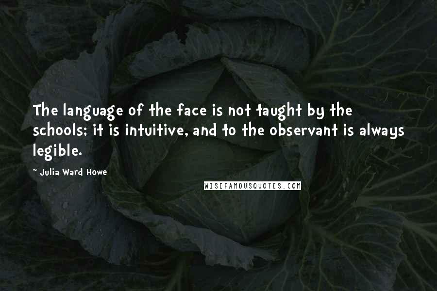 Julia Ward Howe quotes: The language of the face is not taught by the schools; it is intuitive, and to the observant is always legible.