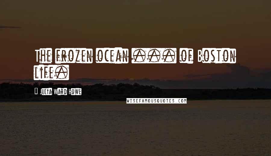 Julia Ward Howe quotes: The frozen ocean ... of Boston life.