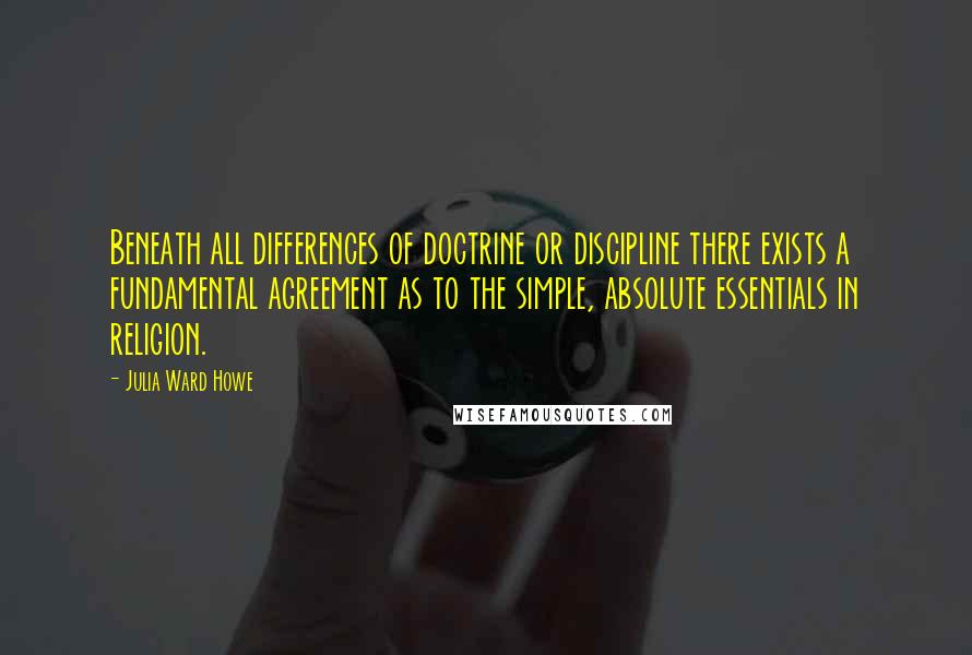 Julia Ward Howe quotes: Beneath all differences of doctrine or discipline there exists a fundamental agreement as to the simple, absolute essentials in religion.