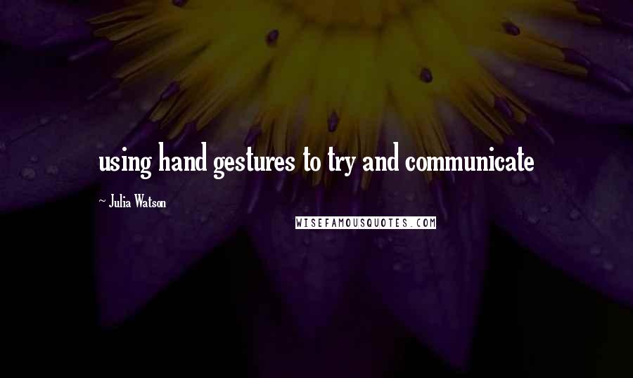 Julia Watson quotes: using hand gestures to try and communicate