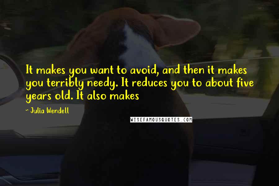 Julia Wendell quotes: It makes you want to avoid, and then it makes you terribly needy. It reduces you to about five years old. It also makes Julia Wendell quotes: It makes you want to avoid, and then it makes you terribly needy. It reduces you to about five years old. It also makes