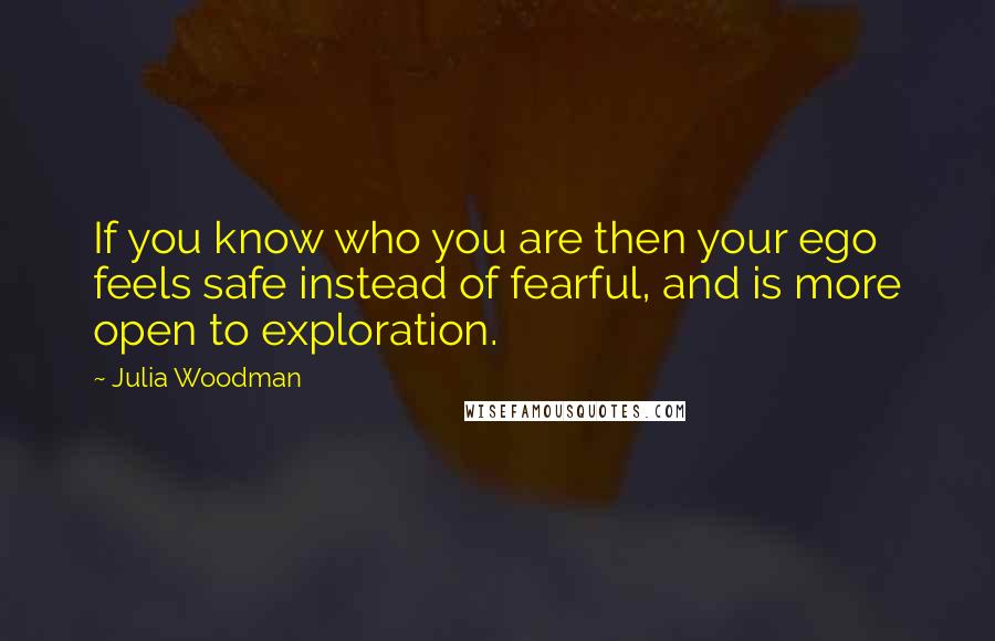 Julia Woodman quotes: If you know who you are then your ego feels safe instead of fearful, and is more open to exploration.