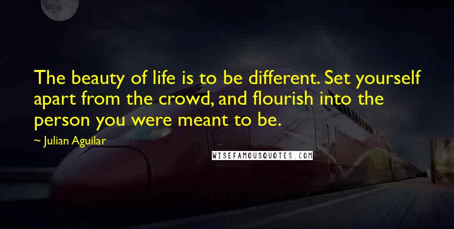 Julian Aguilar quotes: The beauty of life is to be different. Set yourself apart from the crowd, and flourish into the person you were meant to be. Julian Aguilar quotes: The beauty of life is to be different. Set yourself apart from the crowd, and flourish into the person you were meant to be.