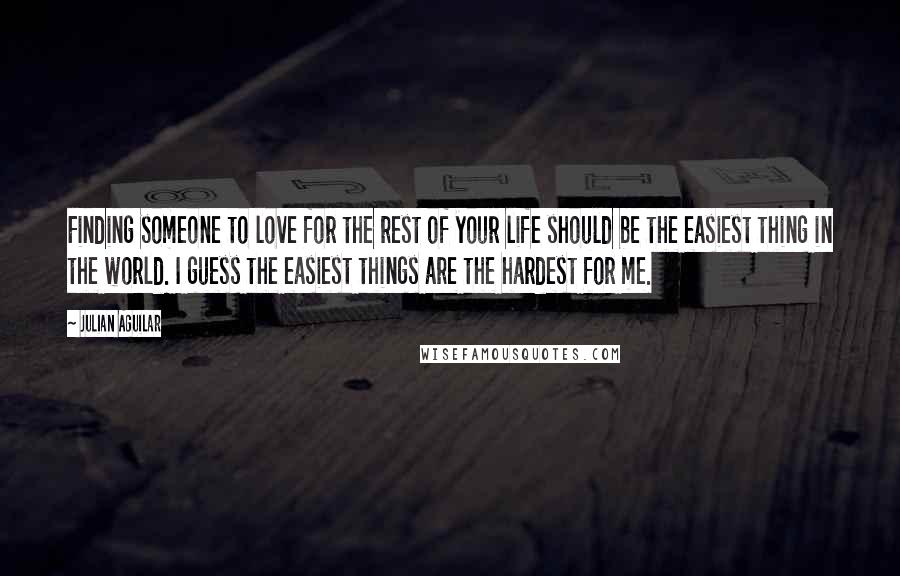 Julian Aguilar quotes: Finding someone to love for the rest of your life should be the easiest thing in the world. I guess the easiest things are the hardest for me.