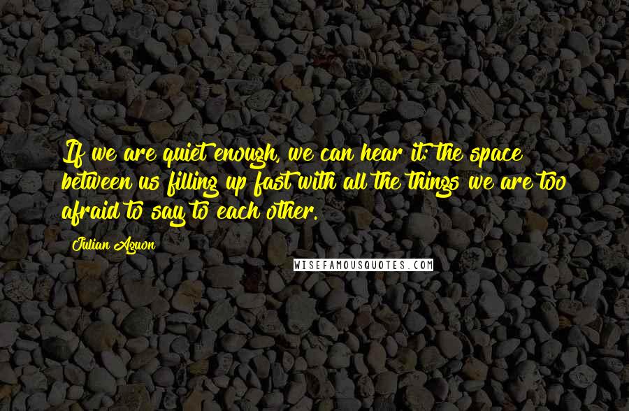 Julian Aguon quotes: If we are quiet enough, we can hear it: the space between us filling up fast with all the things we are too afraid to say to each other.