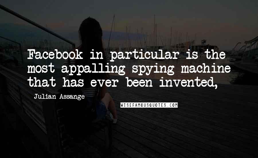 Julian Assange quotes: Facebook in particular is the most appalling spying machine that has ever been invented,